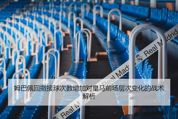 姆巴佩回撤接球次数增加对皇马前场层次变化的战术解析