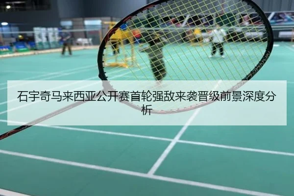 石宇奇马来西亚公开赛首轮强敌来袭晋级前景深度分析