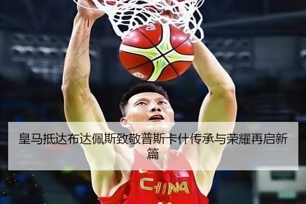 皇马抵达布达佩斯致敬普斯卡什传承与荣耀再启新篇