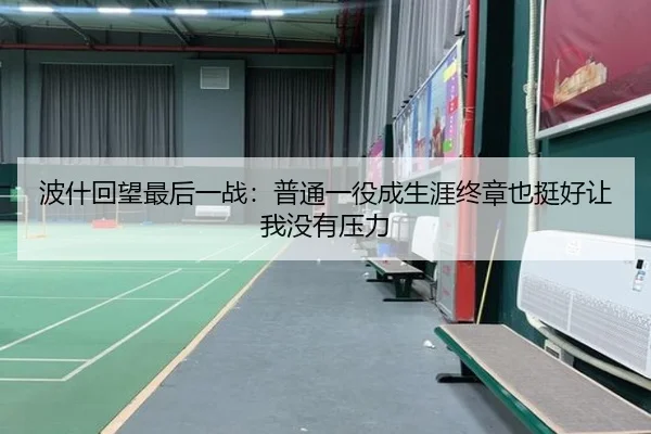 波什回望最后一战：普通一役成生涯终章也挺好让我没有压力